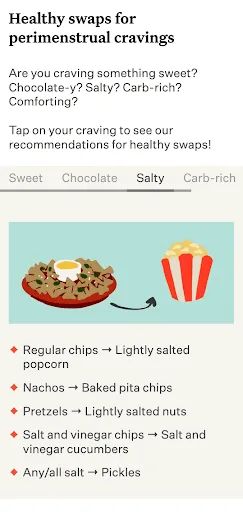In-app screen capture reads: "Healthy Swaps for Perimenstrual Cravings" 
Are you craving something sweet? 
Chocolate-y? Salty? Carb-rich? Comforting? 

Tap on your craving to see our recommendations for healthy swaps! 